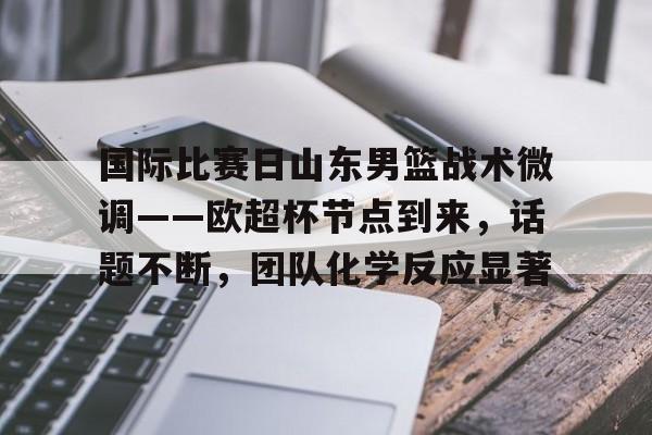 爱游戏入口-包含国际比赛日山东男篮战术微调——欧超杯节点到来，话题不断，团队化学反应显著的词条