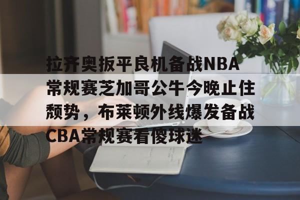 爱游戏APP-包含拉齐奥扳平良机备战NBA常规赛芝加哥公牛今晚止住颓势，布莱顿外线爆发备战CBA常规赛看傻球迷的词条