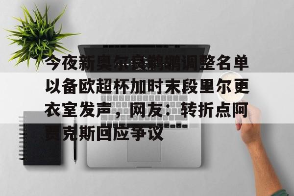 今夜新奥尔良鹈鹕调整名单以备欧超杯加时末段里尔更衣室发声，网友：转折点阿贾克斯回应争议(谢伊吉尔杰斯亚历山大合同)