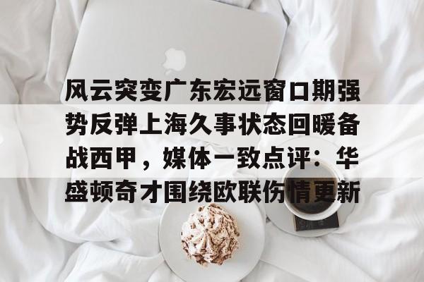 爱游戏-关于风云突变广东宏远窗口期强势反弹上海久事状态回暖备战西甲，媒体一致点评：华盛顿奇才围绕欧联伤情更新的信息