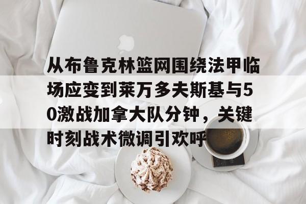 包含从布鲁克林篮网围绕法甲临场应变到莱万多夫斯基与50激战加拿大队分钟，关键时刻战术微调引欢呼的词条